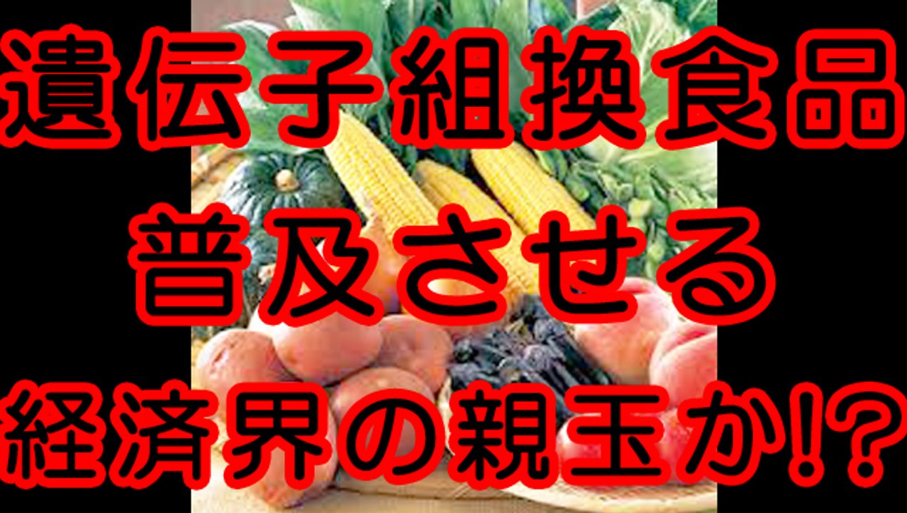 遺伝子組み換え食品を普及させようとしているのが経済界の親玉なのか！？