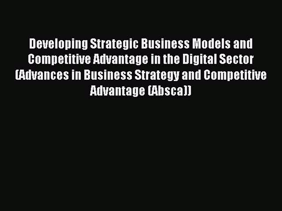 Download Developing Strategic Business Models and Competitive Advantage in the Digital Sector
