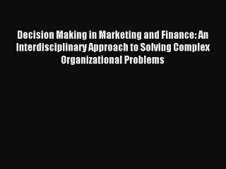 Read Decision Making in Marketing and Finance: An Interdisciplinary Approach to Solving Complex