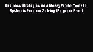 Read Business Strategies for a Messy World: Tools for Systemic Problem-Solving (Palgrave Pivot)