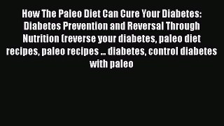 Read How The Paleo Diet Can Cure Your Diabetes: Diabetes Prevention and Reversal Through Nutrition