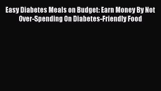 Read Easy Diabetes Meals on Budget: Earn Money By Not Over-Spending On Diabetes-Friendly Food