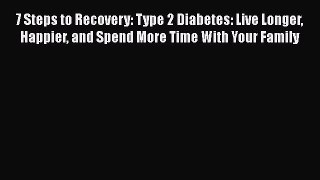 Download 7 Steps to Recovery: Type 2 Diabetes: Live Longer Happier and Spend More Time With