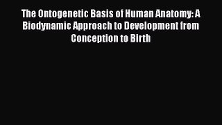 Read The Ontogenetic Basis of Human Anatomy: A Biodynamic Approach to Development from Conception