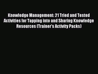 Read Knowledge Management: 21 Tried and Tested Activities for Tapping into and Sharing Knowledge