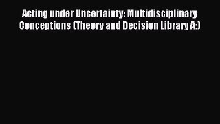 Read Acting under Uncertainty: Multidisciplinary Conceptions (Theory and Decision Library A:)