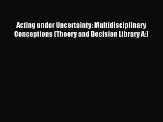Read Acting under Uncertainty: Multidisciplinary Conceptions (Theory and Decision Library A:)
