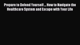 Read Prepare to Defend Yourself ... How to Navigate the Healthcare System and Escape with Your