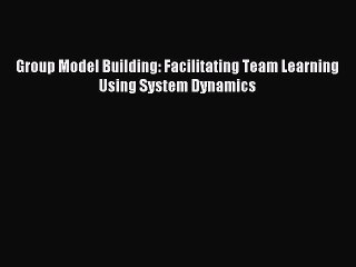 Download Group Model Building: Facilitating Team Learning Using System Dynamics Ebook Free