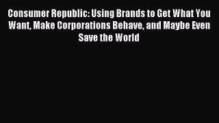 Read Consumer Republic: Using Brands to Get What You Want Make Corporations Behave and Maybe