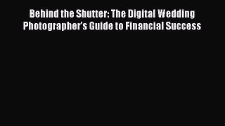 Read Behind the Shutter: The Digital Wedding Photographer's Guide to Financial Success PDF
