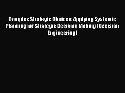 Read Complex Strategic Choices: Applying Systemic Planning for Strategic Decision Making (Decision