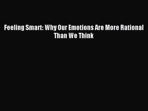 Read Feeling Smart: Why Our Emotions Are More Rational Than We Think Ebook Free