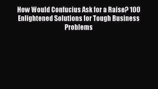 Read How Would Confucius Ask for a Raise? 100 Enlightened Solutions for Tough Business Problems