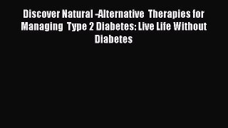 Read Discover Natural -Alternative  Therapies for  Managing  Type 2 Diabetes: Live Life Without