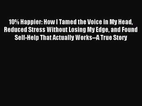 [Download] 10% Happier: How I Tamed the Voice in My Head Reduced Stress Without Losing My Edge