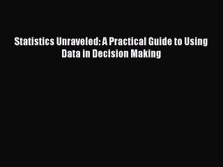 Read Statistics Unraveled: A Practical Guide to Using Data in Decision Making Ebook Free
