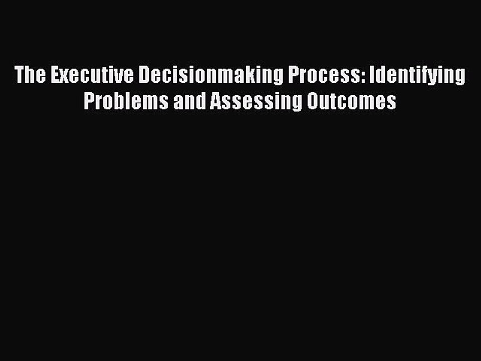 Read The Executive Decisionmaking Process: Identifying Problems and Assessing Outcomes Ebook
