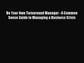 Read Be Your Own Turnaround Manager - A Common Sense Guide to Managing a Business Crisis Ebook