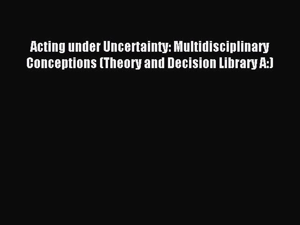 Read Acting under Uncertainty: Multidisciplinary Conceptions (Theory and Decision Library A:)