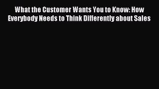 Read What the Customer Wants You to Know: How Everybody Needs to Think Differently about Sales