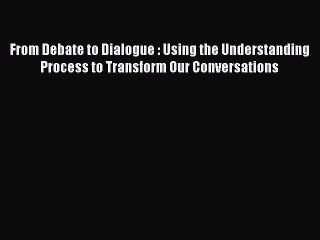 Read From Debate to Dialogue : Using the Understanding Process to Transform Our Conversations
