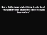 Read How to Get Customers to Call Buy &...Beg for More!: You Will More Than Double Your Business