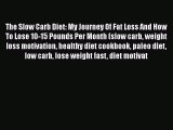 Read The Slow Carb Diet: My Journey Of Fat Loss And How To Lose 10-15 Pounds Per Month (slow