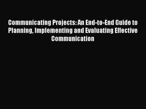 Read Communicating Projects: An End-to-End Guide to Planning Implementing and Evaluating Effective