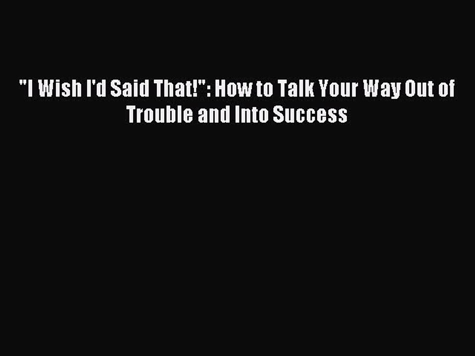 Read I Wish I'd Said That!: How to Talk Your Way Out of Trouble and Into Success PDF Online