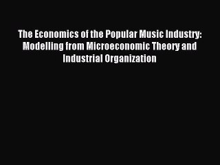 Read The Economics of the Popular Music Industry: Modelling from Microeconomic Theory and Industrial