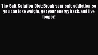Read The Salt Solution Diet: Break your salt addiction so you can lose weight get your energy