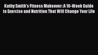 Read Kathy Smith's Fitness Makeover: A 10-Week Guide to Exercise and Nutrition That Will Change