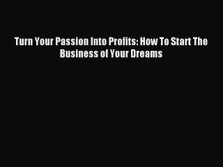 Read Turn Your Passion Into Profits: How To Start The Business of Your Dreams Ebook Free