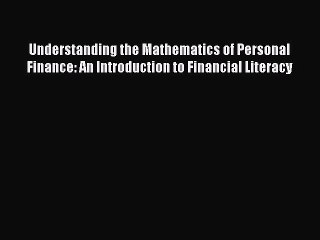 Read Understanding the Mathematics of Personal Finance: An Introduction to Financial Literacy