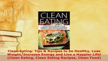 Read  Clean Eating Tips  Recipes to be Healthy Lose Weight Increase Energy and Live a Happier Ebook Free