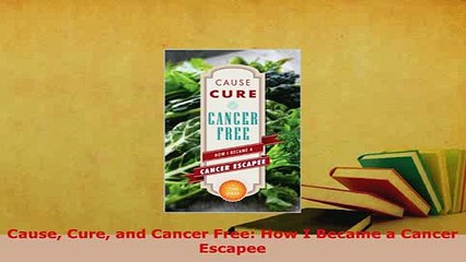 Read  Cause Cure and Cancer Free How I Became a Cancer Escapee Ebook Free