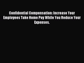 Read Confidential Compensation: Increase Your Employees Take Home Pay While You Reduce Your