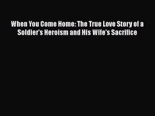 Download When You Come Home: The True Love Story of a Soldier's Heroism and His Wife's Sacrifice