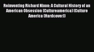 Read Reinventing Richard Nixon: A Cultural History of an American Obsession (Cultureamerica)
