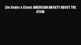Read Life Under a Cloud: AMERICAN ANXIETY ABOUT THE ATOM Ebook Free