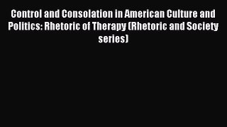 Download Control and Consolation in American Culture and Politics: Rhetoric of Therapy (Rhetoric