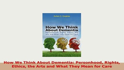 Download  How We Think About Dementia Personhood Rights Ethics the Arts and What They Mean for Care PDF Online