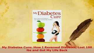 Read  My Diabetes Cure How I Reversed Diabetes Lost 100 lbs and Got My Life Back PDF Free