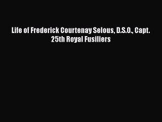 PDF Life of Frederick Courtenay Selous D.S.O. Capt. 25th Royal Fusiliers Free Books