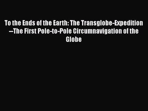 Download To the Ends of the Earth: The Transglobe-Expedition The First Pole-to-Pole Circumnavigation