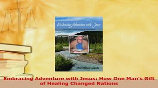 Read  Embracing Adventure with Jesus How One Mans Gift of Healing Changed Nations Ebook Free