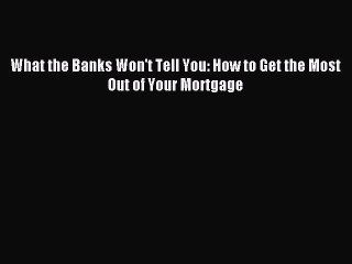 Read What the Banks Won't Tell You: How to Get the Most Out of Your Mortgage Ebook Free