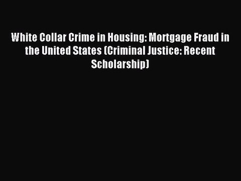 Read White Collar Crime in Housing: Mortgage Fraud in the United States (Criminal Justice: