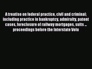 Read A treatise on federal practice civil and criminal including practice in bankruptcy admiralty
